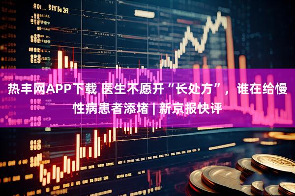 热丰网APP下载 医生不愿开“长处方”，谁在给慢性病患者添堵 | 新京报快评