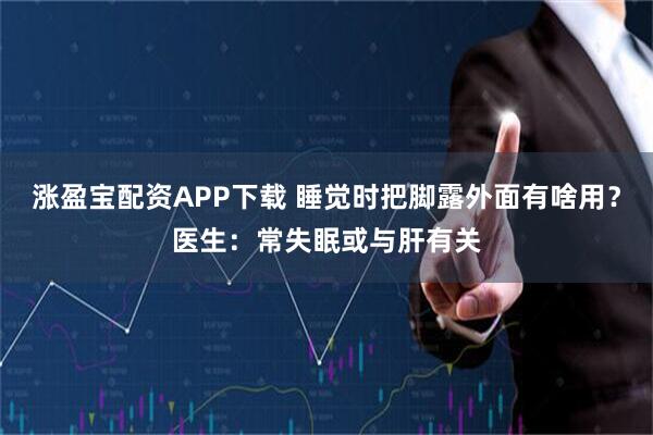 涨盈宝配资APP下载 睡觉时把脚露外面有啥用？医生：常失眠或与肝有关