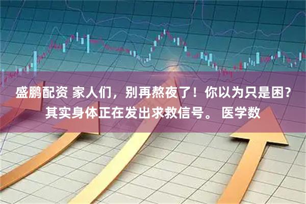 盛鹏配资 家人们，别再熬夜了！你以为只是困？其实身体正在发出求救信号。 医学数