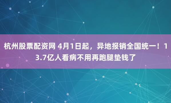 杭州股票配资网 4月1日起，异地报销全国统一！13.7亿人看病不用再跑腿垫钱了