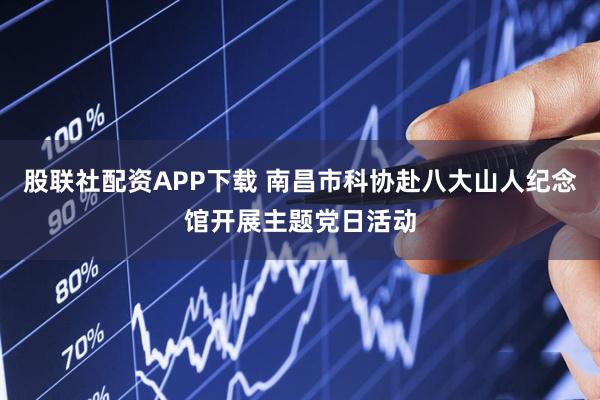 股联社配资APP下载 南昌市科协赴八大山人纪念馆开展主题党日活动