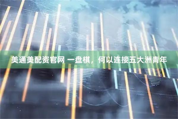 美通美配资官网 一盘棋，何以连接五大洲青年