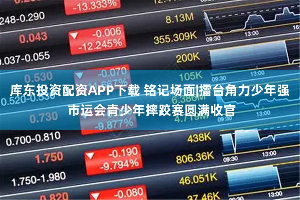 库东投资配资APP下载 铭记场面|擂台角力少年强 市运会青少年摔跤赛圆满收官