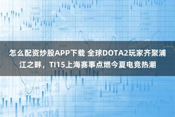怎么配资炒股APP下载 全球DOTA2玩家齐聚浦江之畔，TI15上海赛事点燃今夏电竞热潮
