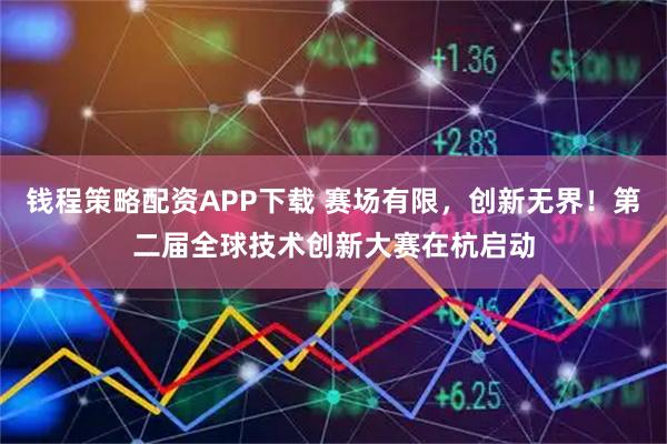 钱程策略配资APP下载 赛场有限，创新无界！第二届全球技术创新大赛在杭启动