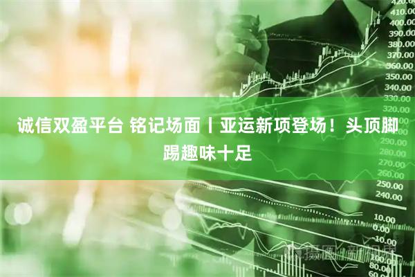 诚信双盈平台 铭记场面丨亚运新项登场！头顶脚踢趣味十足
