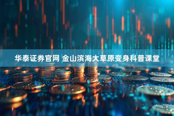 华泰证券官网 金山滨海大草原变身科普课堂