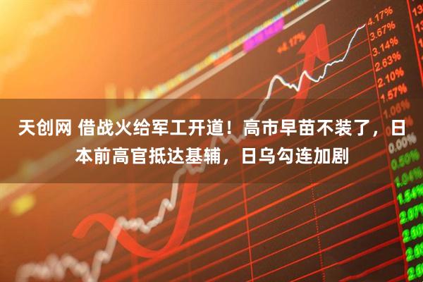 天创网 借战火给军工开道！高市早苗不装了，日本前高官抵达基辅，日乌勾连加剧