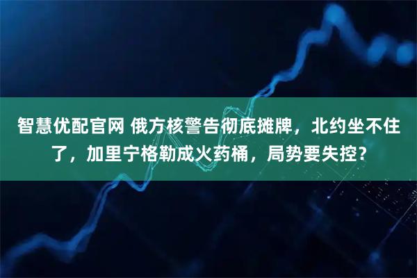 智慧优配官网 俄方核警告彻底摊牌，北约坐不住了，加里宁格勒成火药桶，局势要失控？